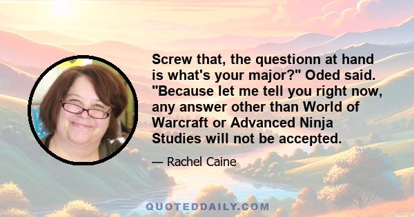 Screw that, the questionn at hand is what's your major? Oded said. Because let me tell you right now, any answer other than World of Warcraft or Advanced Ninja Studies will not be accepted.