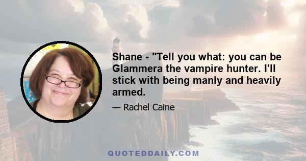 Shane - Tell you what: you can be Glammera the vampire hunter. I'll stick with being manly and heavily armed.