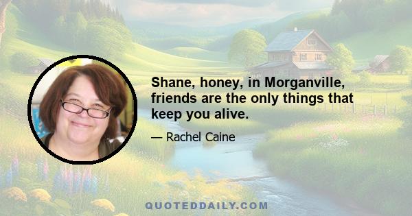 Shane, honey, in Morganville, friends are the only things that keep you alive.