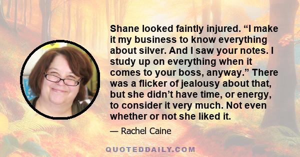 Shane looked faintly injured. “I make it my business to know everything about silver. And I saw your notes. I study up on everything when it comes to your boss, anyway.” There was a flicker of jealousy about that, but