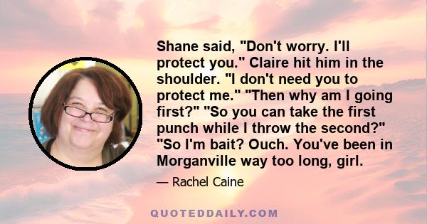 Shane said, Don't worry. I'll protect you. Claire hit him in the shoulder. I don't need you to protect me. Then why am I going first? So you can take the first punch while I throw the second? So I'm bait? Ouch. You've