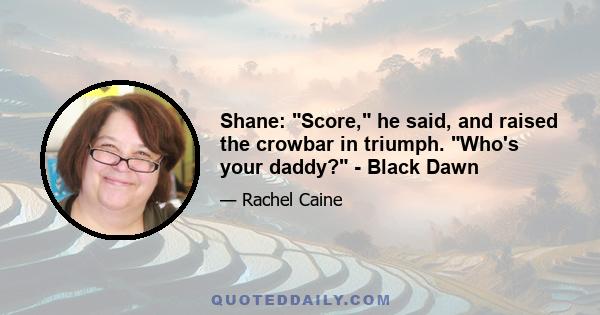 Shane: Score, he said, and raised the crowbar in triumph. Who's your daddy? - Black Dawn