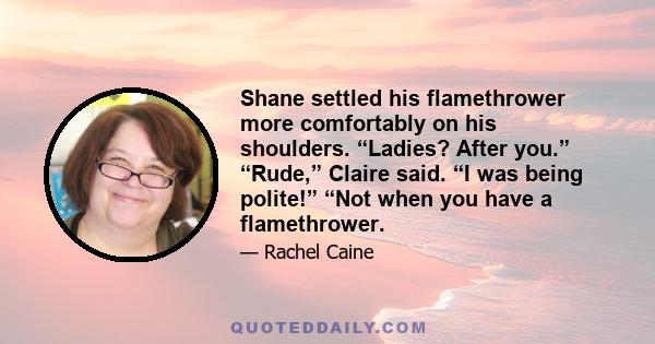 Shane settled his flamethrower more comfortably on his shoulders. “Ladies? After you.” “Rude,” Claire said. “I was being polite!” “Not when you have a flamethrower.