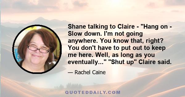 Shane talking to Claire - Hang on - Slow down. I'm not going anywhere. You know that, right? You don't have to put out to keep me here. Well, as long as you eventually... Shut up Claire said.