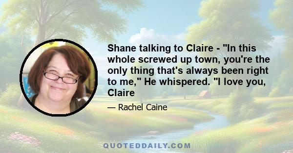 Shane talking to Claire - In this whole screwed up town, you're the only thing that's always been right to me, He whispered. I love you, Claire