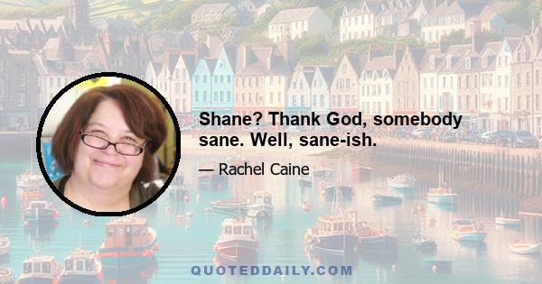 Shane? Thank God, somebody sane. Well, sane-ish.