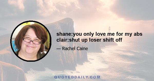 shane:you only love me for my abs clair:shut up loser shift off