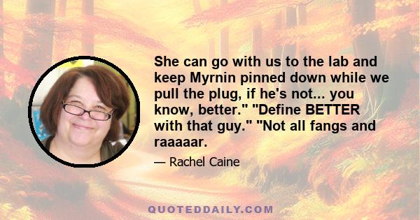 She can go with us to the lab and keep Myrnin pinned down while we pull the plug, if he's not... you know, better. Define BETTER with that guy. Not all fangs and raaaaar.