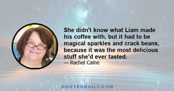 She didn't know what Liam made his coffee with, but it had to be magical sparkles and crack beans, because it was the most delicious stuff she'd ever tasted.