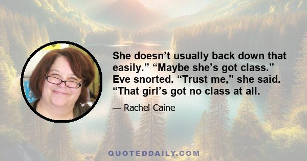 She doesn’t usually back down that easily.” “Maybe she’s got class.” Eve snorted. “Trust me,” she said. “That girl’s got no class at all.