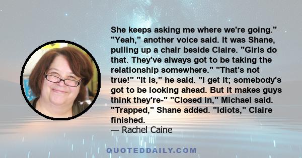 She keeps asking me where we're going. Yeah, another voice said. It was Shane, pulling up a chair beside Claire. Girls do that. They've always got to be taking the relationship somewhere. That's not true! It is, he