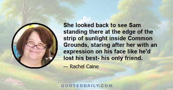 She looked back to see Sam standing there at the edge of the strip of sunlight inside Common Grounds, staring after her with an expression on his face like he'd lost his best- his only friend.