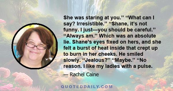 She was staring at you.’’ ‘‘What can I say? Irresistible.’’ ‘‘Shane, it’s not funny. I just—you should be careful.’’ ‘‘Always am.’’ Which was an absolute lie. Shane’s eyes fixed on hers, and she felt a burst of heat