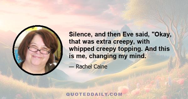 Silence, and then Eve said, Okay, that was extra creepy, with whipped creepy topping. And this is me, changing my mind.