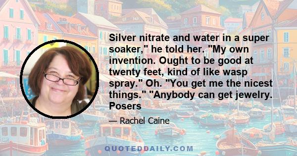 Silver nitrate and water in a super soaker, he told her. My own invention. Ought to be good at twenty feet, kind of like wasp spray. Oh. You get me the nicest things. Anybody can get jewelry. Posers