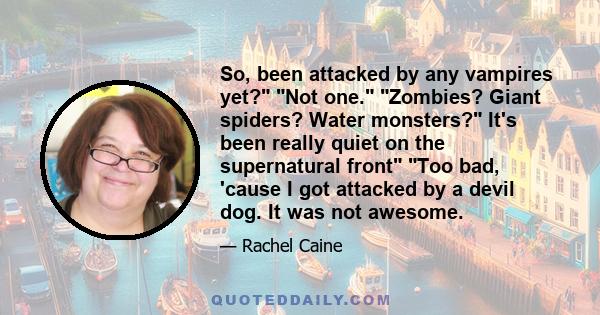 So, been attacked by any vampires yet? Not one. Zombies? Giant spiders? Water monsters? It's been really quiet on the supernatural front Too bad, 'cause I got attacked by a devil dog. It was not awesome.