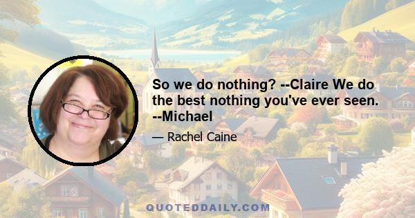 So we do nothing? --Claire We do the best nothing you've ever seen. --Michael