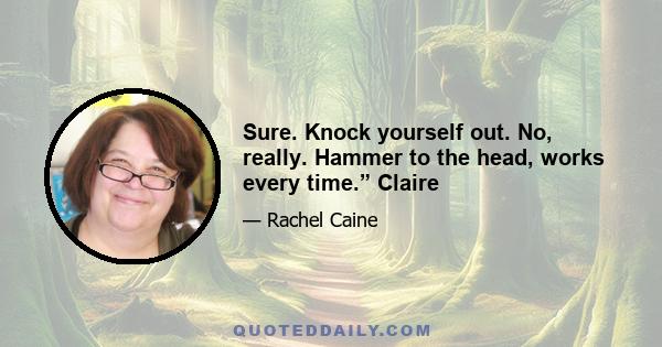 Sure. Knock yourself out. No, really. Hammer to the head, works every time.” Claire