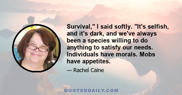 Survival, I said softly. It's selfish, and it's dark, and we've always been a species willing to do anything to satisfy our needs. Individuals have morals. Mobs have appetites.