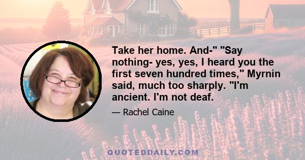 Take her home. And- Say nothing- yes, yes, I heard you the first seven hundred times, Myrnin said, much too sharply. I'm ancient. I'm not deaf.