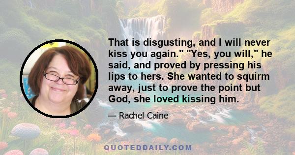 That is disgusting, and I will never kiss you again. Yes, you will, he said, and proved by pressing his lips to hers. She wanted to squirm away, just to prove the point but God, she loved kissing him.