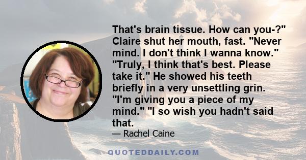 That's brain tissue. How can you-? Claire shut her mouth, fast. Never mind. I don't think I wanna know. Truly, I think that's best. Please take it. He showed his teeth briefly in a very unsettling grin. I'm giving you a 