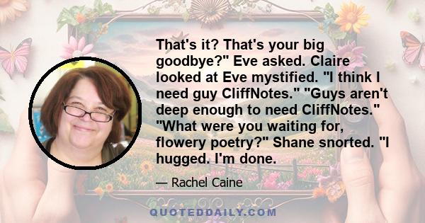 That's it? That's your big goodbye? Eve asked. Claire looked at Eve mystified. I think I need guy CliffNotes. Guys aren't deep enough to need CliffNotes. What were you waiting for, flowery poetry? Shane snorted. I