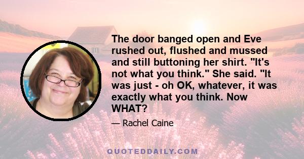 The door banged open and Eve rushed out, flushed and mussed and still buttoning her shirt. It's not what you think. She said. It was just - oh OK, whatever, it was exactly what you think. Now WHAT?