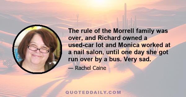 The rule of the Morrell family was over, and Richard owned a used-car lot and Monica worked at a nail salon, until one day she got run over by a bus. Very sad.