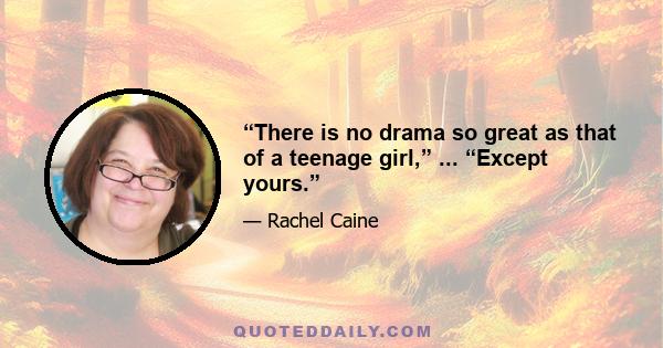 “There is no drama so great as that of a teenage girl,” ... “Except yours.”