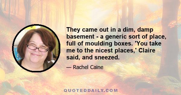 They came out in a dim, damp basement - a generic sort of place, full of moulding boxes. 'You take me to the nicest places,' Claire said, and sneezed.