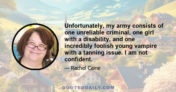 Unfortunately, my army consists of one unreliable criminal, one girl with a disability, and one incredibly foolish young vampire with a tanning issue. I am not confident.