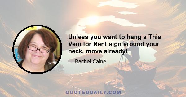 Unless you want to hang a This Vein for Rent sign around your neck, move already!