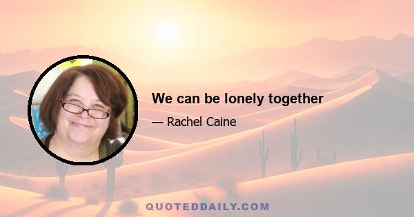 We can be lonely together