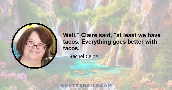 Well, Claire said, at least we have tacos. Everything goes better with tacos.