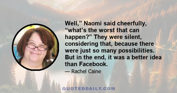 Well,” Naomi said cheerfully, “what’s the worst that can happen?” They were silent, considering that, because there were just so many possibilities. But in the end, it was a better idea than Facebook.