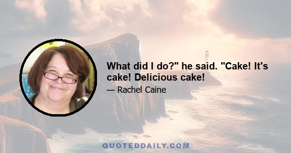 What did I do? he said. Cake! It's cake! Delicious cake!