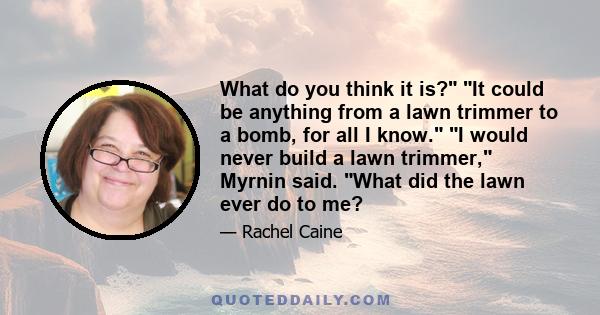 What do you think it is? It could be anything from a lawn trimmer to a bomb, for all I know. I would never build a lawn trimmer, Myrnin said. What did the lawn ever do to me?