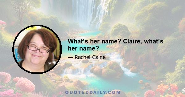 What’s her name? Claire, what’s her name?