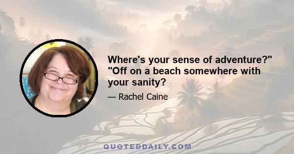 Where's your sense of adventure? Off on a beach somewhere with your sanity?