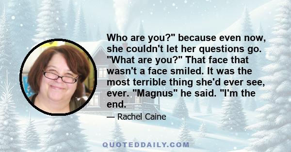 Who are you? because even now, she couldn't let her questions go. What are you? That face that wasn't a face smiled. It was the most terrible thing she'd ever see, ever. Magnus he said. I'm the end.