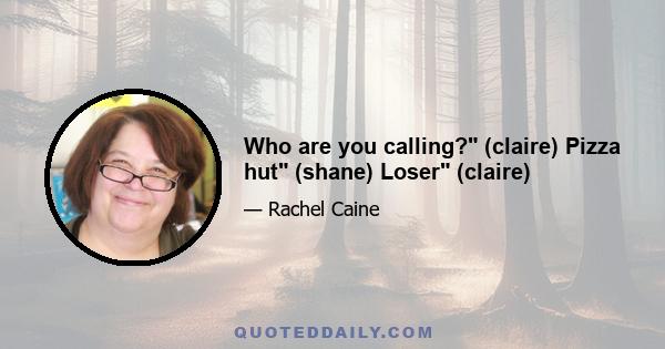 Who are you calling? (claire) Pizza hut (shane) Loser (claire)