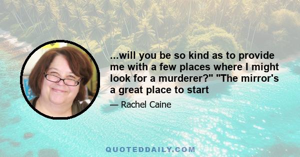 ...will you be so kind as to provide me with a few places where I might look for a murderer? The mirror's a great place to start