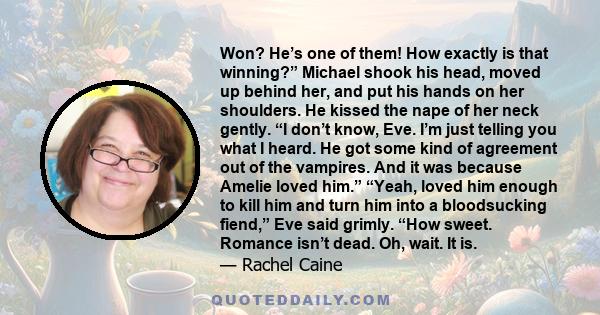 Won? He’s one of them! How exactly is that winning?” Michael shook his head, moved up behind her, and put his hands on her shoulders. He kissed the nape of her neck gently. “I don’t know, Eve. I’m just telling you what