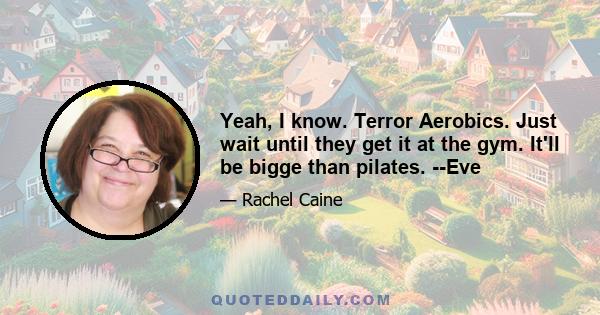 Yeah, I know. Terror Aerobics. Just wait until they get it at the gym. It'll be bigge than pilates. --Eve