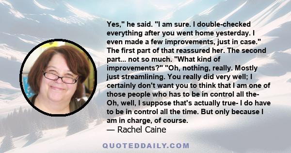 Yes, he said. I am sure. I double-checked everything after you went home yesterday. I even made a few improvements, just in case. The first part of that reassured her. The second part... not so much. What kind of