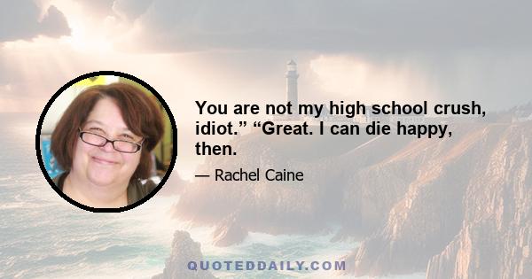 You are not my high school crush, idiot.” “Great. I can die happy, then.