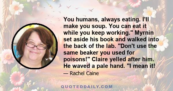 You humans, always eating. I'll make you soup. You can eat it while you keep working. Myrnin set aside his book and walked into the back of the lab. Don't use the same beaker you used for poisons! Claire yelled after