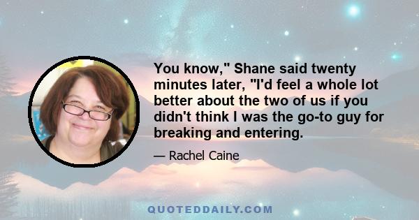 You know, Shane said twenty minutes later, I'd feel a whole lot better about the two of us if you didn't think I was the go-to guy for breaking and entering.