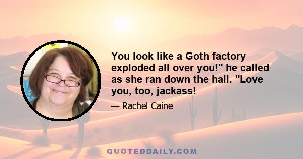 You look like a Goth factory exploded all over you! he called as she ran down the hall. Love you, too, jackass!